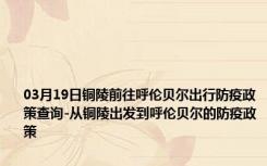 03月19日铜陵前往呼伦贝尔出行防疫政策查询-从铜陵出发到呼伦贝尔的防疫政策