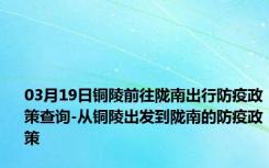 03月19日铜陵前往陇南出行防疫政策查询-从铜陵出发到陇南的防疫政策