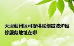 天津蓟州区可提供联创微波炉维修服务地址在哪