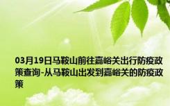 03月19日马鞍山前往嘉峪关出行防疫政策查询-从马鞍山出发到嘉峪关的防疫政策