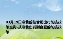 03月19日淮北前往合肥出行防疫政策查询-从淮北出发到合肥的防疫政策