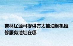 吉林辽源可提供方太抽油烟机维修服务地址在哪