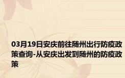 03月19日安庆前往随州出行防疫政策查询-从安庆出发到随州的防疫政策