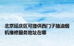 北京延庆区可提供西门子抽油烟机维修服务地址在哪