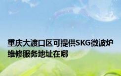 重庆大渡口区可提供SKG微波炉维修服务地址在哪