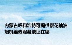 内蒙古呼和浩特可提供樱花抽油烟机维修服务地址在哪