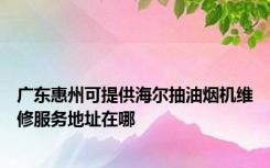 广东惠州可提供海尔抽油烟机维修服务地址在哪