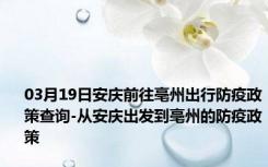 03月19日安庆前往亳州出行防疫政策查询-从安庆出发到亳州的防疫政策