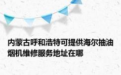 内蒙古呼和浩特可提供海尔抽油烟机维修服务地址在哪