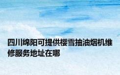 四川绵阳可提供樱雪抽油烟机维修服务地址在哪