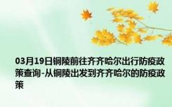 03月19日铜陵前往齐齐哈尔出行防疫政策查询-从铜陵出发到齐齐哈尔的防疫政策