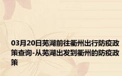 03月20日芜湖前往衢州出行防疫政策查询-从芜湖出发到衢州的防疫政策