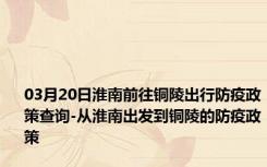 03月20日淮南前往铜陵出行防疫政策查询-从淮南出发到铜陵的防疫政策