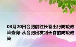 03月20日合肥前往长春出行防疫政策查询-从合肥出发到长春的防疫政策