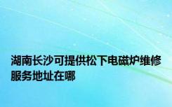 湖南长沙可提供松下电磁炉维修服务地址在哪