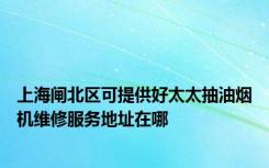 上海闸北区可提供好太太抽油烟机维修服务地址在哪