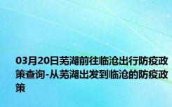 03月20日芜湖前往临沧出行防疫政策查询-从芜湖出发到临沧的防疫政策