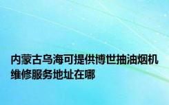 内蒙古乌海可提供博世抽油烟机维修服务地址在哪