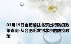 03月19日合肥前往北京出行防疫政策查询-从合肥出发到北京的防疫政策