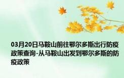 03月20日马鞍山前往鄂尔多斯出行防疫政策查询-从马鞍山出发到鄂尔多斯的防疫政策