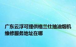 广东云浮可提供格兰仕抽油烟机维修服务地址在哪