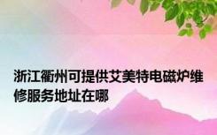 浙江衢州可提供艾美特电磁炉维修服务地址在哪