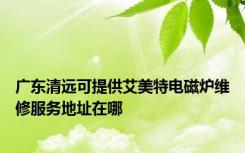 广东清远可提供艾美特电磁炉维修服务地址在哪