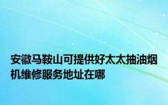 安徽马鞍山可提供好太太抽油烟机维修服务地址在哪