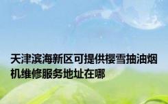 天津滨海新区可提供樱雪抽油烟机维修服务地址在哪