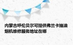 内蒙古呼伦贝尔可提供弗兰卡抽油烟机维修服务地址在哪