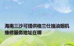 海南三沙可提供格兰仕抽油烟机维修服务地址在哪