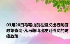 03月20日马鞍山前往遵义出行防疫政策查询-从马鞍山出发到遵义的防疫政策