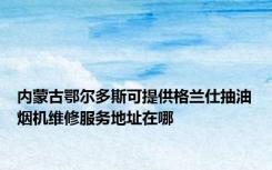 内蒙古鄂尔多斯可提供格兰仕抽油烟机维修服务地址在哪