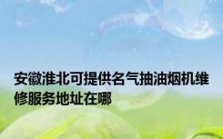 安徽淮北可提供名气抽油烟机维修服务地址在哪