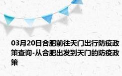 03月20日合肥前往天门出行防疫政策查询-从合肥出发到天门的防疫政策