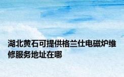 湖北黄石可提供格兰仕电磁炉维修服务地址在哪