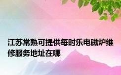 江苏常熟可提供每时乐电磁炉维修服务地址在哪