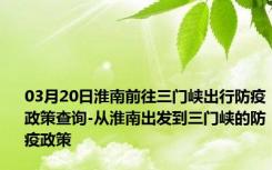 03月20日淮南前往三门峡出行防疫政策查询-从淮南出发到三门峡的防疫政策