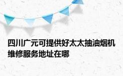 四川广元可提供好太太抽油烟机维修服务地址在哪