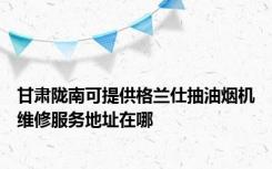 甘肃陇南可提供格兰仕抽油烟机维修服务地址在哪