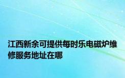 江西新余可提供每时乐电磁炉维修服务地址在哪