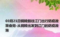 03月21日铜陵前往江门出行防疫政策查询-从铜陵出发到江门的防疫政策