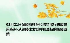 03月21日铜陵前往呼和浩特出行防疫政策查询-从铜陵出发到呼和浩特的防疫政策