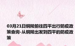 03月21日铜陵前往四平出行防疫政策查询-从铜陵出发到四平的防疫政策