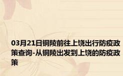 03月21日铜陵前往上饶出行防疫政策查询-从铜陵出发到上饶的防疫政策