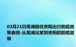 03月21日芜湖前往贵阳出行防疫政策查询-从芜湖出发到贵阳的防疫政策