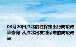 03月20日淮北前往保定出行防疫政策查询-从淮北出发到保定的防疫政策