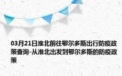 03月21日淮北前往鄂尔多斯出行防疫政策查询-从淮北出发到鄂尔多斯的防疫政策