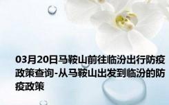 03月20日马鞍山前往临汾出行防疫政策查询-从马鞍山出发到临汾的防疫政策