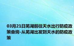 03月21日芜湖前往天水出行防疫政策查询-从芜湖出发到天水的防疫政策